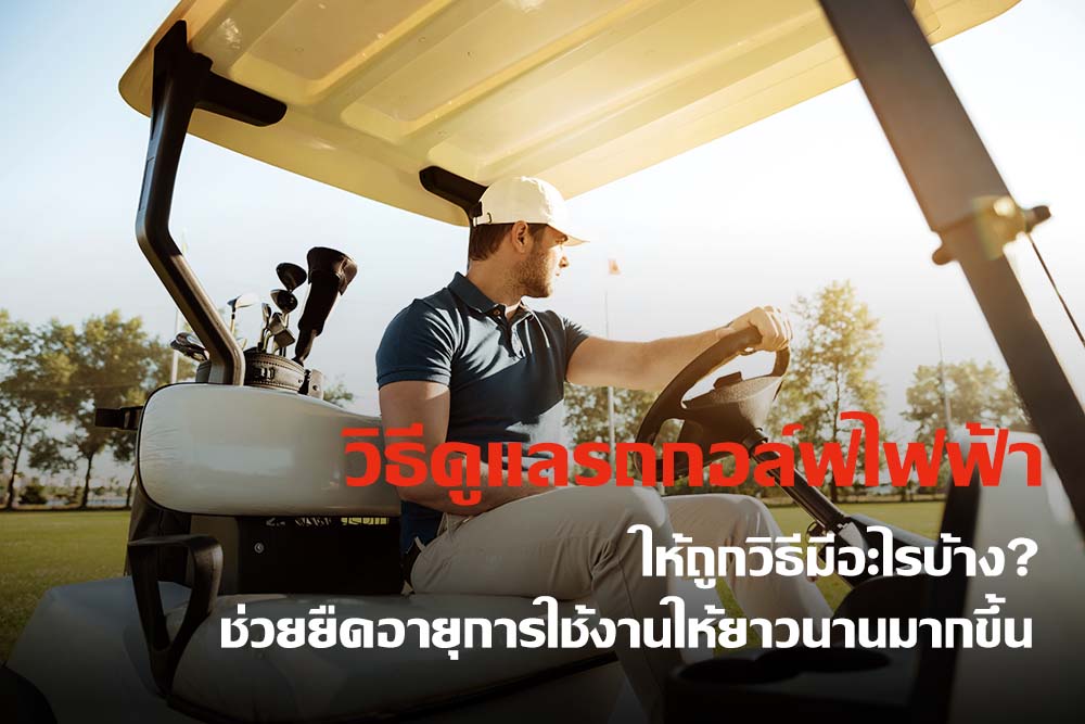 วิธีดูแล รถกอล์ฟไฟฟ้า ให้ถูกวิธีมีอะไรบ้าง? ช่วยยืดอายุการใช้งานให้ยาวนานมากขึ้น