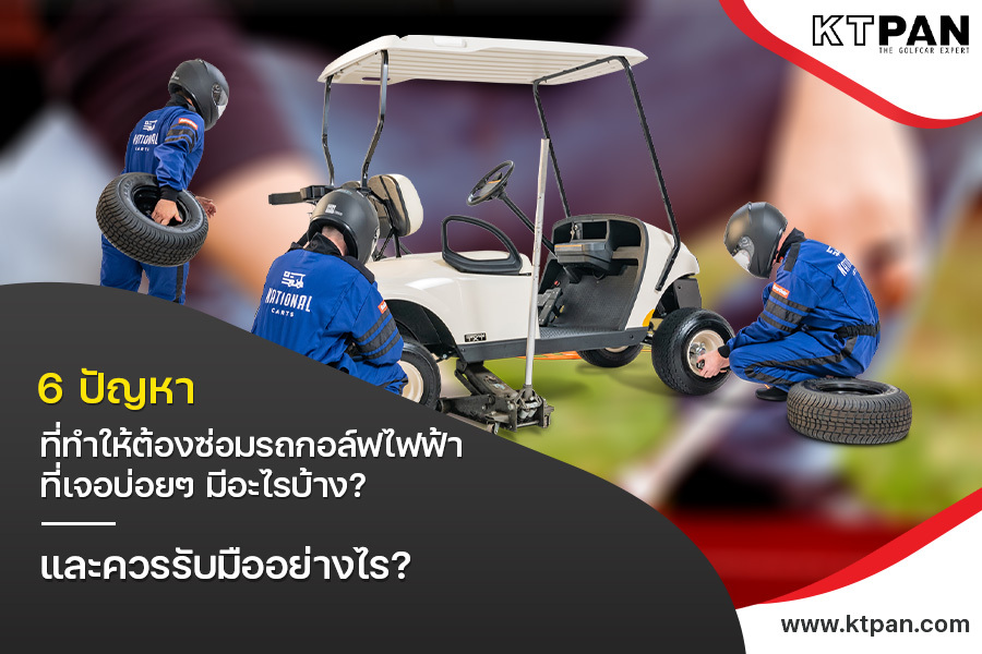 6 ปัญหาที่ทำให้ต้อง ซ่อมรถกอล์ฟไฟฟ้า ที่เจอบ่อยๆ มีอะไรบ้าง? และควรรับมืออย่างไร?
