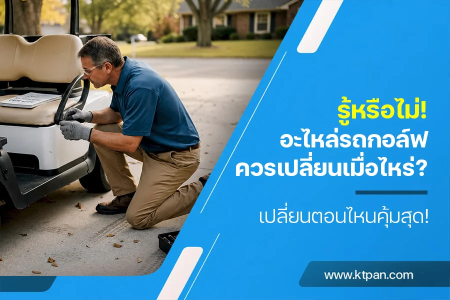 รู้หรือไม่! อะไหล่รถกอล์ฟควรเปลี่ยนเมื่อไหร่? เปลี่ยนตอนไหนคุ้มสุด!